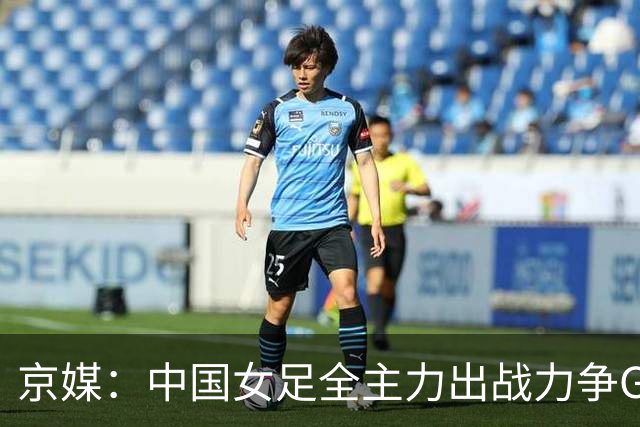 京媒：中国女足全主力出战力争G组头名，争取在淘汰赛避开日本队